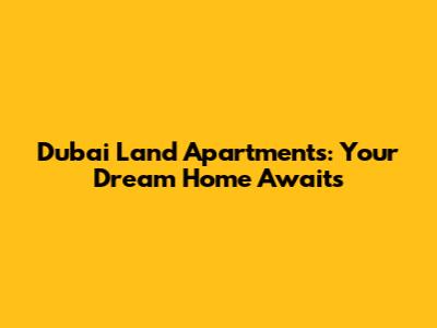 Dubai Land Apartments: Your Dream Home Awaits