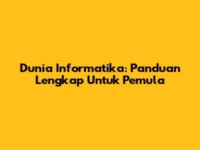 Dunia Informatika: Panduan Lengkap Untuk Pemula
