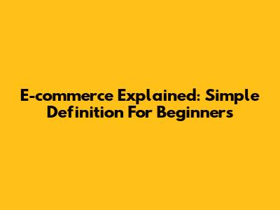 E-commerce Explained: Simple Definition For Beginners