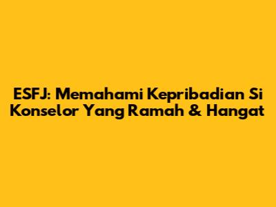 ESFJ: Memahami Kepribadian Si 'Konselor' Yang Ramah & Hangat