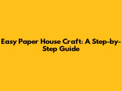 Easy Paper House Craft: A Step-by-Step Guide
