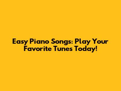 Easy Piano Songs: Play Your Favorite Tunes Today!
