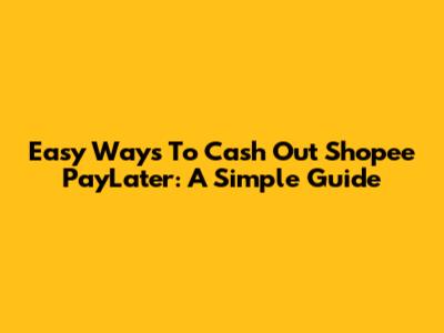 Easy Ways To Cash Out Shopee PayLater: A Simple Guide
