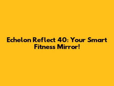 Echelon Reflect 40: Your Smart Fitness Mirror!