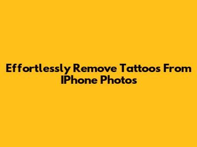 Effortlessly Remove Tattoos From IPhone Photos