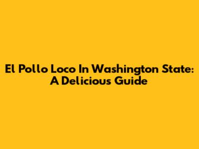 El Pollo Loco In Washington State: A Delicious Guide
