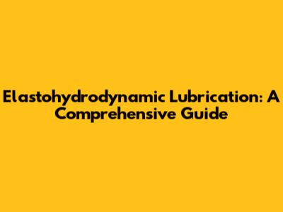 Elastohydrodynamic Lubrication: A Comprehensive Guide