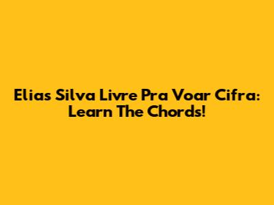 Elias Silva Livre Pra Voar Cifra: Learn The Chords!