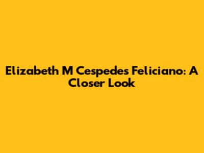 Elizabeth M Cespedes Feliciano: A Closer Look