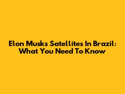 Elon Musk's Satellites In Brazil: What You Need To Know