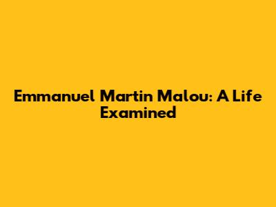 Emmanuel Martin Malou: A Life Examined