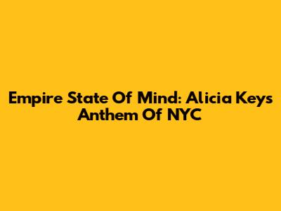 Empire State Of Mind: Alicia Keys' Anthem Of NYC