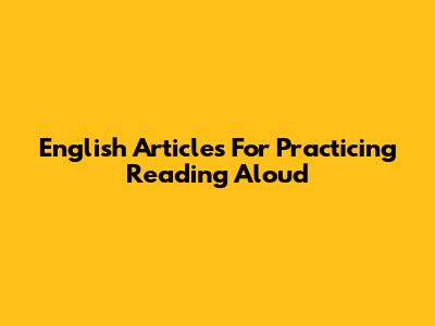 English Articles For Practicing Reading Aloud