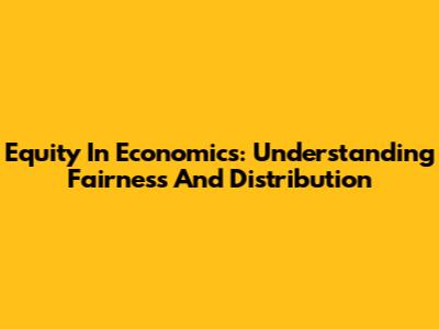 Equity In Economics: Understanding Fairness And Distribution
