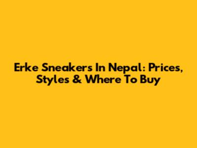 Erke Sneakers In Nepal: Prices, Styles & Where To Buy