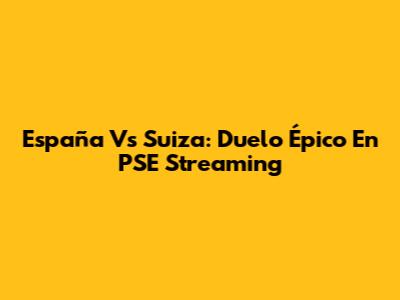 España Vs Suiza: Duelo Épico En PSE Streaming