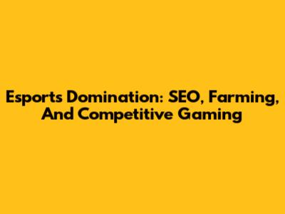 Esports Domination: SEO, Farming, And Competitive Gaming