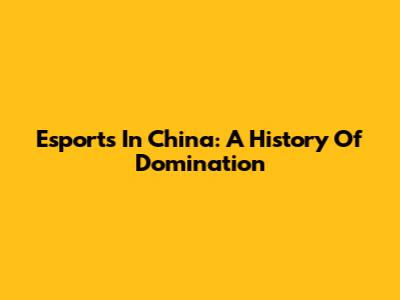 Esports In China: A History Of Domination