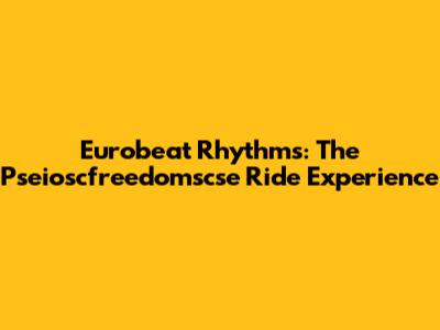 Eurobeat Rhythms: The Pseioscfreedomscse Ride Experience
