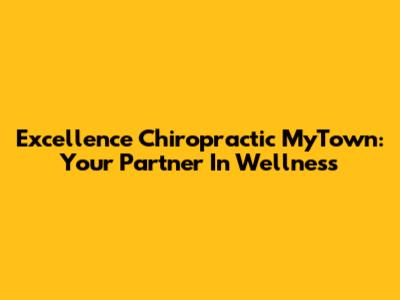 Excellence Chiropractic MyTown: Your Partner In Wellness