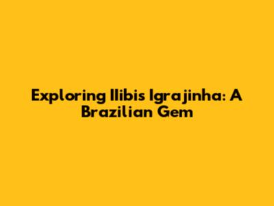Exploring IIibis Igrajinha: A Brazilian Gem