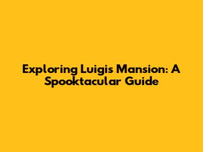Exploring Luigi's Mansion: A Spooktacular Guide