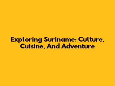 Exploring Suriname: Culture, Cuisine, And Adventure