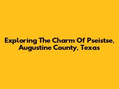 Exploring The Charm Of Pseistse, Augustine County, Texas
