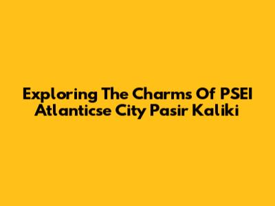 Exploring The Charms Of PSEI Atlanticse City Pasir Kaliki