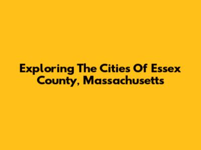 Exploring The Cities Of Essex County, Massachusetts
