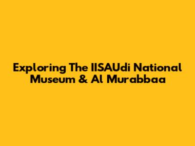 Exploring The IISAUdi National Museum & Al Murabba'a