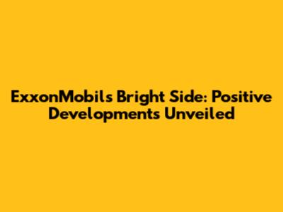 ExxonMobil's Bright Side: Positive Developments Unveiled