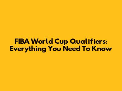 FIBA World Cup Qualifiers: Everything You Need To Know