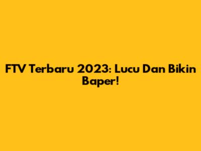 FTV Terbaru 2023: Lucu Dan Bikin Baper!