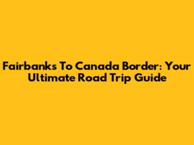 Fairbanks To Canada Border: Your Ultimate Road Trip Guide