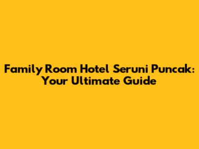 Family Room Hotel Seruni Puncak: Your Ultimate Guide