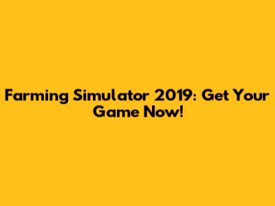 Farming Simulator 2019: Get Your Game Now!