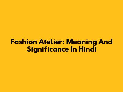 Fashion Atelier: Meaning And Significance In Hindi