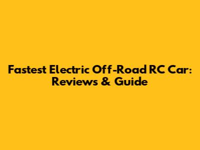 Fastest Electric Off-Road RC Car: Reviews & Guide