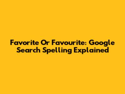 Favorite Or Favourite: Google Search Spelling Explained
