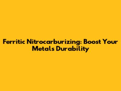 Ferritic Nitrocarburizing: Boost Your Metal's Durability