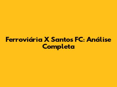 Ferroviária X Santos FC: Análise Completa