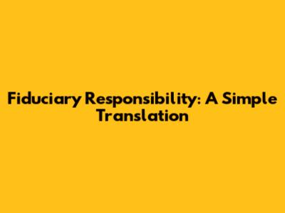 Fiduciary Responsibility: A Simple Translation