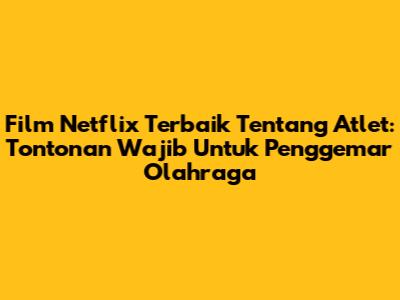 Film Netflix Terbaik Tentang Atlet: Tontonan Wajib Untuk Penggemar Olahraga
