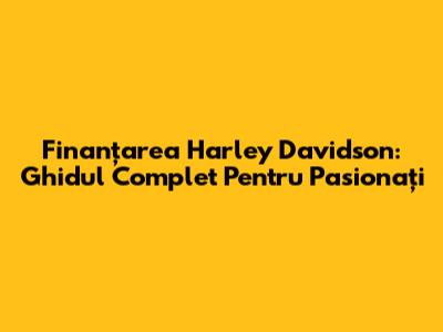 Finanțarea Harley Davidson: Ghidul Complet Pentru Pasionați