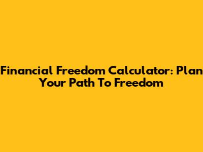 Financial Freedom Calculator: Plan Your Path To Freedom