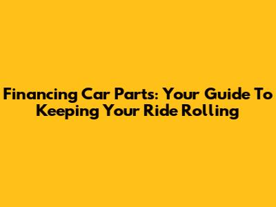 Financing Car Parts: Your Guide To Keeping Your Ride Rolling