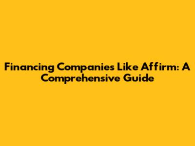 Financing Companies Like Affirm: A Comprehensive Guide