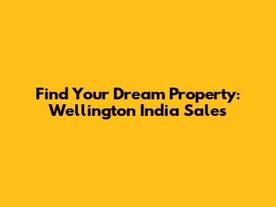 Find Your Dream Property: Wellington India Sales
