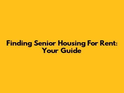 Finding Senior Housing For Rent: Your Guide